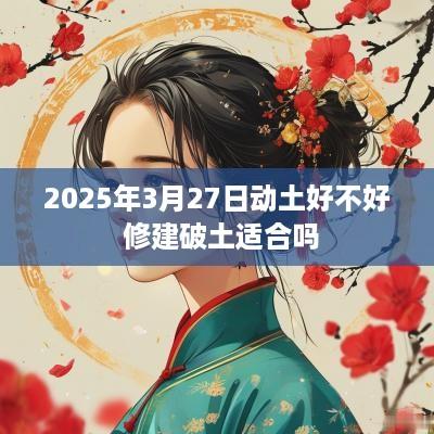 2025年3月27日动土好不好 修建破土适合吗