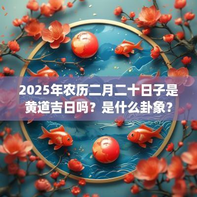 2025年农历二月二十日子是黄道吉日吗？是什么卦象？