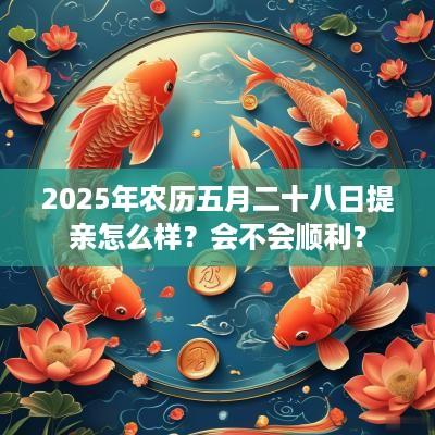 2025年农历五月二十八日提亲怎么样？会不会顺利？
