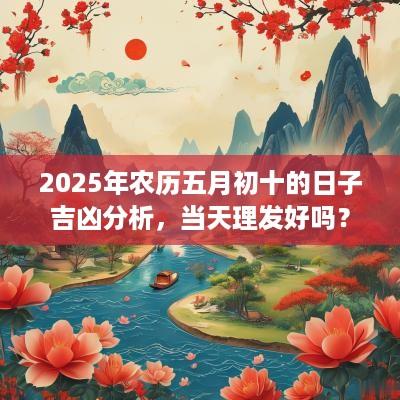 2025年农历五月初十的日子吉凶分析，当天理发好吗？