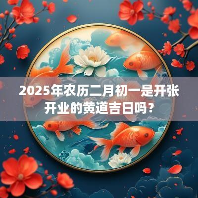 2025年农历二月初一是开张开业的黄道吉日吗？