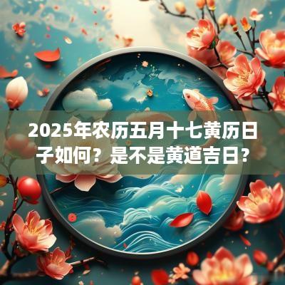 2025年农历五月十七黄历日子如何？是不是黄道吉日？