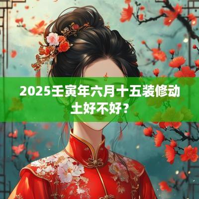 2025壬寅年六月十五装修动土好不好？