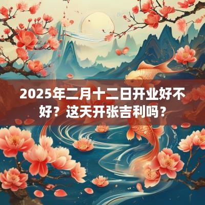 2025年二月十二日开业好不好？这天开张吉利吗？