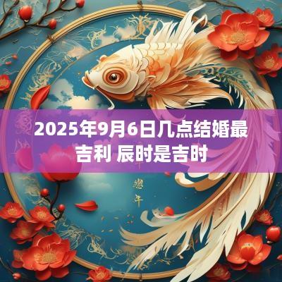 2025年9月6日几点结婚最吉利 辰时是吉时