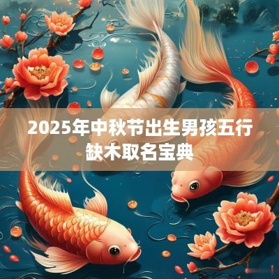 2025年中秋节出生男孩五行缺木取名宝典