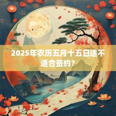 2025年农历五月十五日适不适合签约？