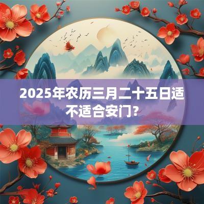 2025年农历三月二十五日适不适合安门？