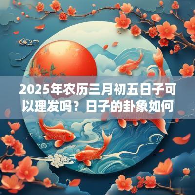 2025年农历三月初五日子可以理发吗？日子的卦象如何？