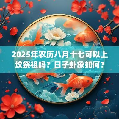 2025年农历八月十七可以上坟祭祖吗？日子卦象如何？