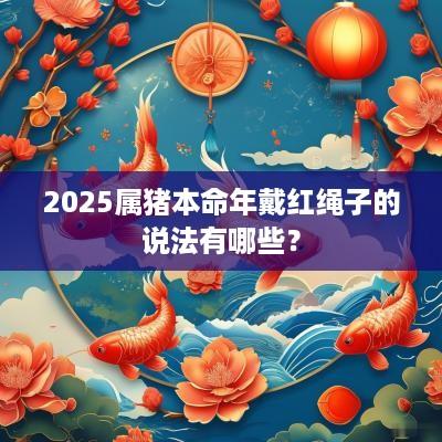 2025属猪本命年戴红绳子的说法有哪些？
