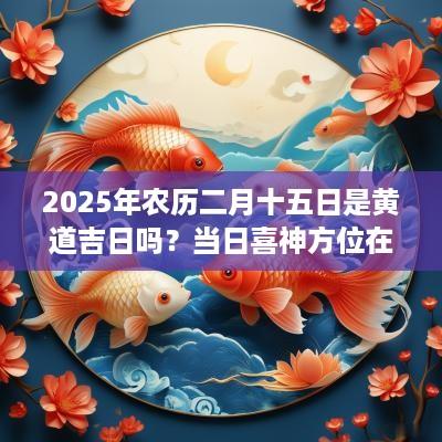 2025年农历二月十五日是黄道吉日吗？当日喜神方位在哪？