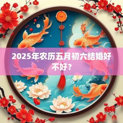 2025年农历五月初六结婚好不好？