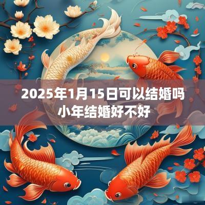 2025年1月15日可以结婚吗 小年结婚好不好