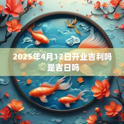 2025年4月12日开业吉利吗 是吉日吗