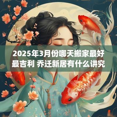 2025年3月份哪天搬家最好最吉利 乔迁新居有什么讲究