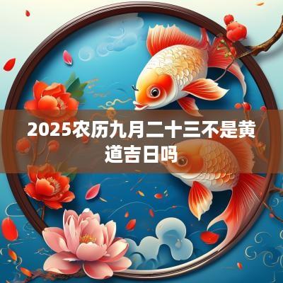 2025农历九月二十三不是黄道吉日吗