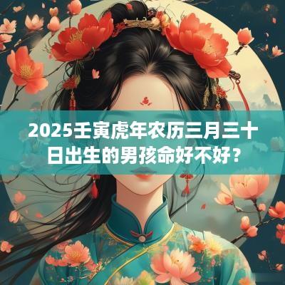 2025壬寅蛇年农历三月三十日出生的男孩命好不好？