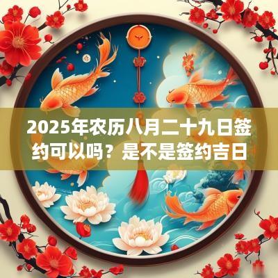 2025年农历八月二十九日签约可以吗？是不是签约吉日？