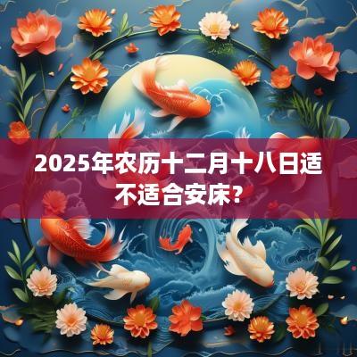 2025年农历十二月十八日适不适合安床？