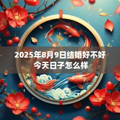 2025年8月9日结婚好不好 今天日子怎么样