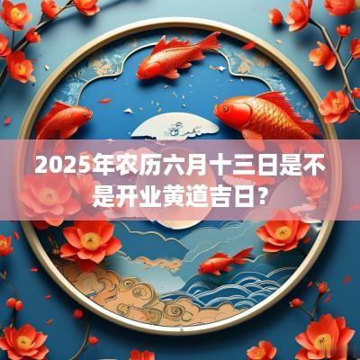 2025年农历六月十三日是不是开业黄道吉日？