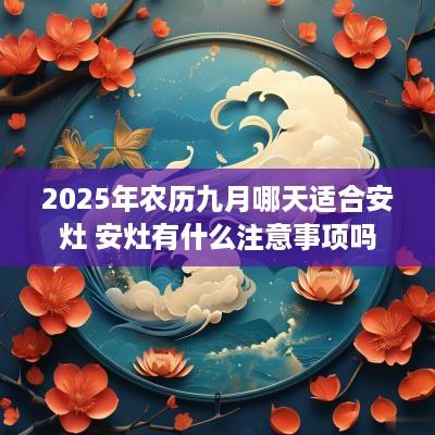 2025年农历九月哪天适合安灶 安灶有什么注意事项吗