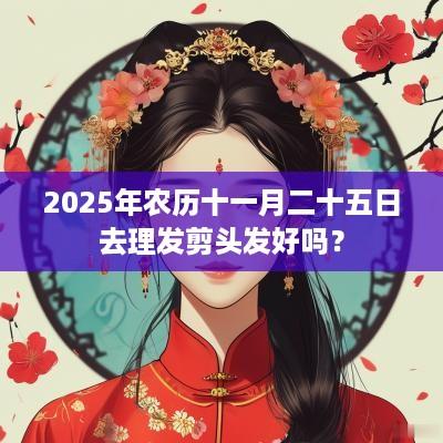 2025年农历十一月二十五日去理发剪头发好吗？