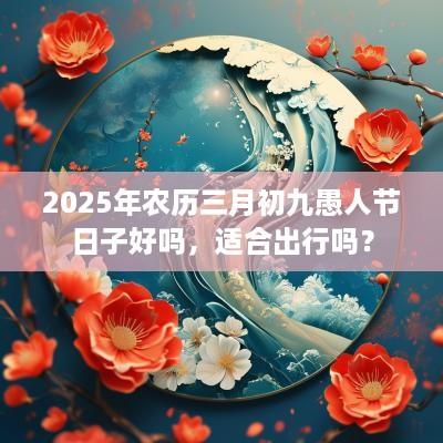 2025年农历三月初九愚人节日子好吗，适合出行吗？