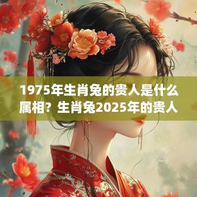 1975年生肖兔的贵人是什么属相？生肖兔2025年的贵人是哪个生肖？