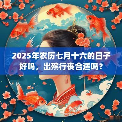 2025年农历七月十六的日子好吗，出殡行丧合适吗？
