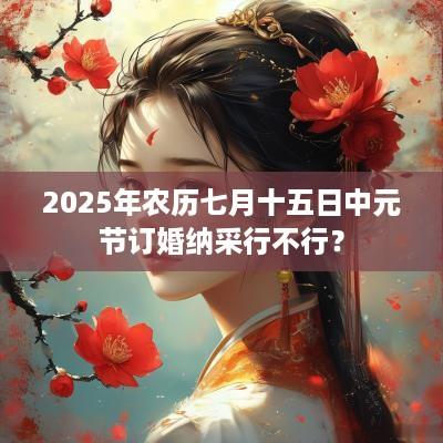 2025年农历七月十五日中元节订婚纳采行不行？
