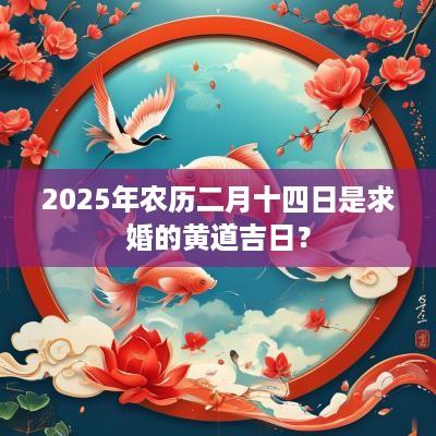 2025年农历二月十四日是求婚的黄道吉日？