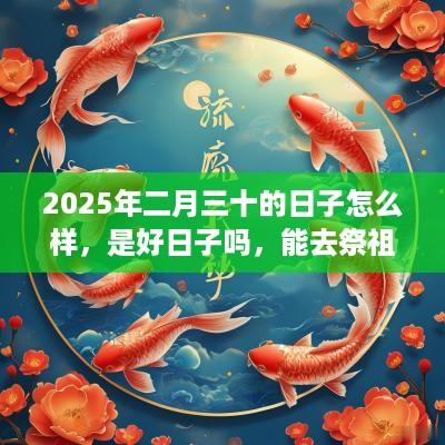2025年二月三十的日子怎么样，是好日子吗，能去祭祖吗？