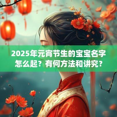 2025年元宵节生的宝宝名字怎么起？有何方法和讲究？