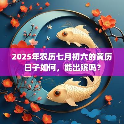 2025年农历七月初六的黄历日子如何，能出殡吗？