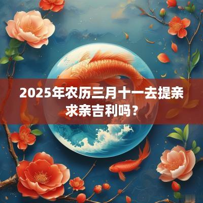 2025年农历三月十一去提亲求亲吉利吗？