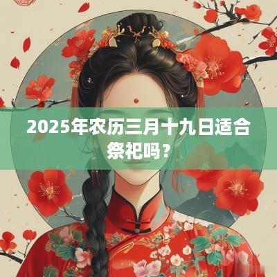 2025年农历三月十九日适合祭祀吗？