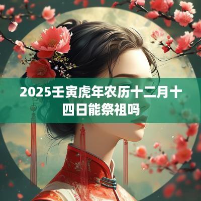 2025壬寅蛇年农历十二月十四日能祭祖吗