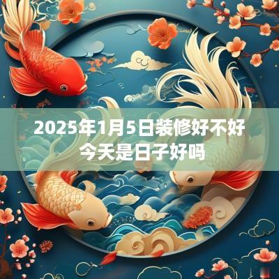 2025年1月5日装修好不好 今天是日子好吗