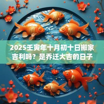 2025壬寅年十月初十日搬家吉利吗？是乔迁大吉的日子吗