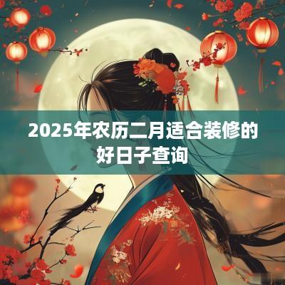 2025年农历二月适合装修的好日子查询