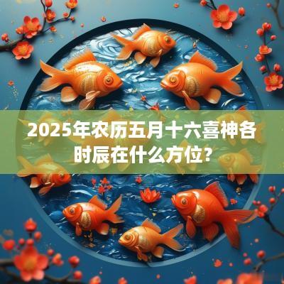 2025年农历五月十六喜神各时辰在什么方位？