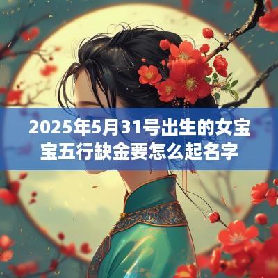 2025年5月31号出生的女宝宝五行缺金要怎么起名字