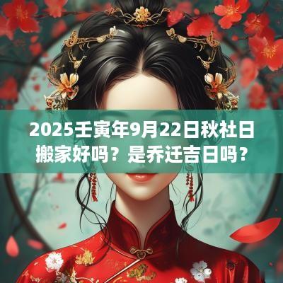 2025壬寅年9月22日秋社日搬家好吗？是乔迁吉日吗？