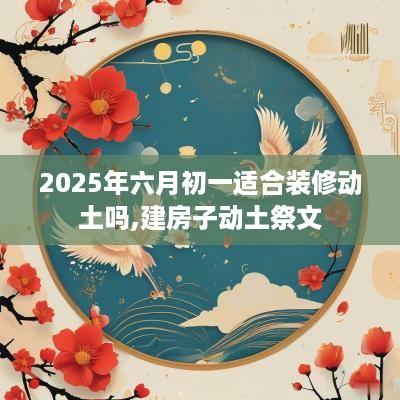 2025年六月初一适合装修动土吗,建房子动土祭文