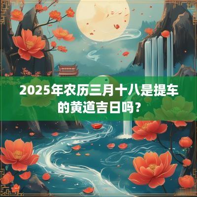 2025年农历三月十八是提车的黄道吉日吗？