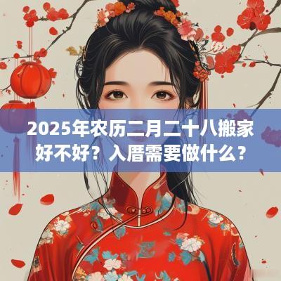 2025年农历二月二十八搬家好不好？入厝需要做什么？