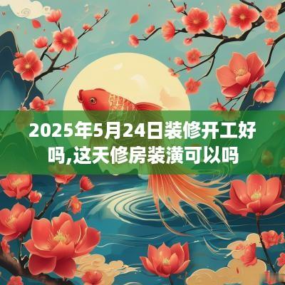 2025年5月24日装修开工好吗,这天修房装潢可以吗