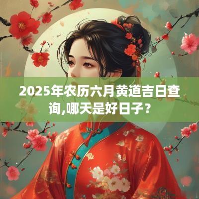 2025年农历六月黄道吉日查询,哪天是好日子？